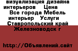 3D визуализация дизайна интерьеров! › Цена ­ 200 - Все города Мебель, интерьер » Услуги   . Ставропольский край,Железноводск г.